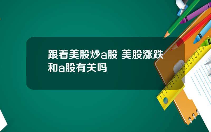 跟着美股炒a股 美股涨跌和a股有关吗